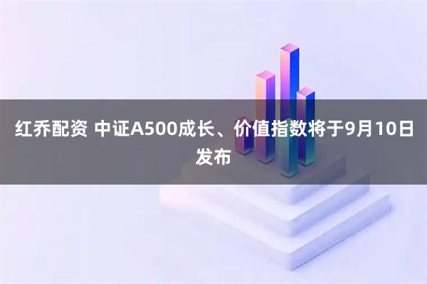 红乔配资 中证A500成长、价值指数将于9月10日发布