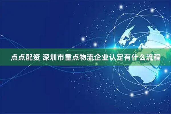 点点配资 深圳市重点物流企业认定有什么流程