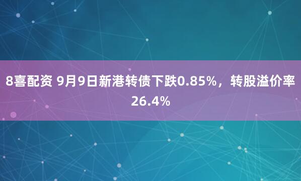 8喜配资 9月9日新港转债下跌0.85%，转股溢价率26.4%