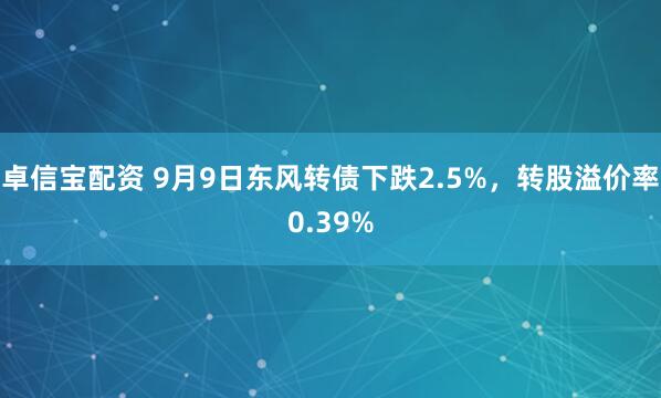 卓信宝配资 9月9日东风转债下跌2.5%，转股溢价率0.39%