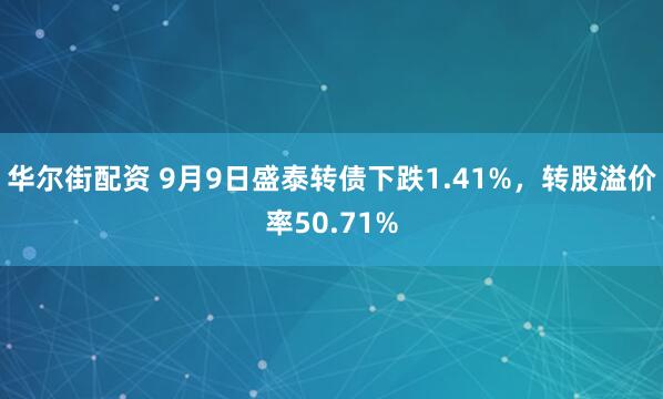 华尔街配资 9月9日盛泰转债下跌1.41%，转股溢价率50.71%