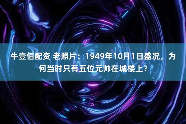 牛壹佰配资 老照片：1949年10月1日盛况，为何当时只有五位元帅在城楼上？