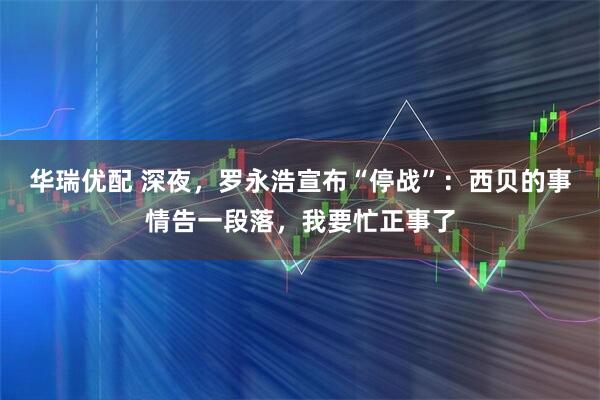 华瑞优配 深夜，罗永浩宣布“停战”：西贝的事情告一段落，我要忙正事了