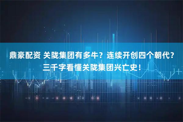 鼎豪配资 关陇集团有多牛？连续开创四个朝代？三千字看懂关陇集团兴亡史！