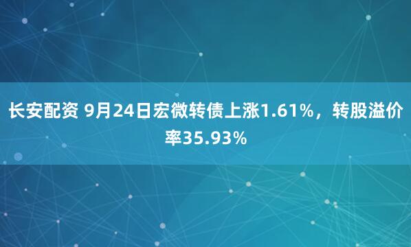 长安配资 9月24日宏微转债上涨1.61%，转股溢价率35.93%