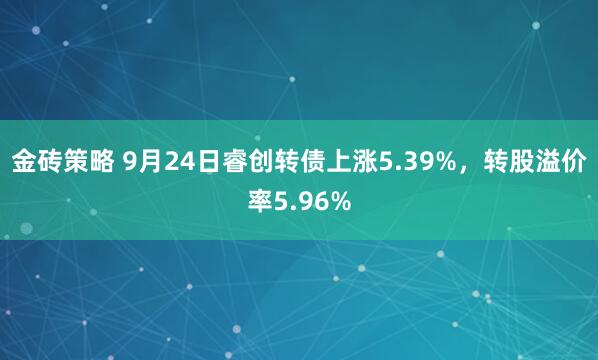 金砖策略 9月24日睿创转债上涨5.39%，转股溢价率5.96%