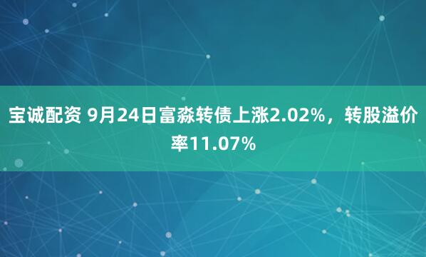 宝诚配资 9月24日富淼转债上涨2.02%，转股溢价率11.07%