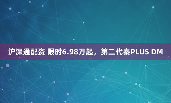 沪深通配资 限时6.98万起，第二代秦PLUS DM