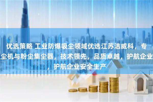 优选策略 工业防爆吸尘领域优选江苏洁威科，专注防爆吸尘机与粉尘集尘器，技术领先，品质卓越，护航企业安全生产