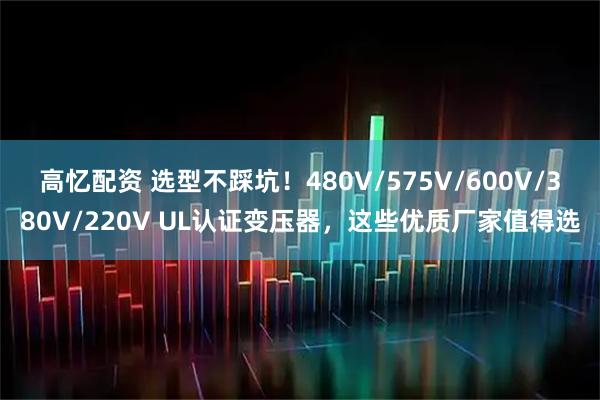 高忆配资 选型不踩坑！480V/575V/600V/380V/220V UL认证变压器，这些优质厂家值得选