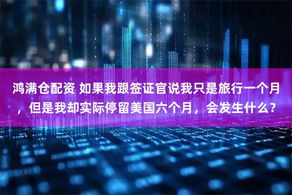 鸿满仓配资 如果我跟签证官说我只是旅行一个月，但是我却实际停留美国六个月，会发生什么？