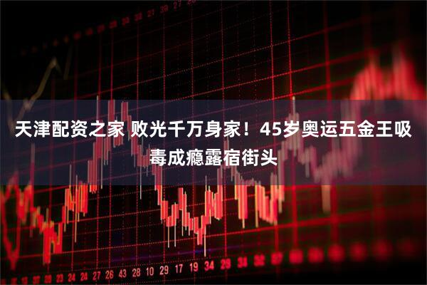 天津配资之家 败光千万身家！45岁奥运五金王吸毒成瘾露宿街头