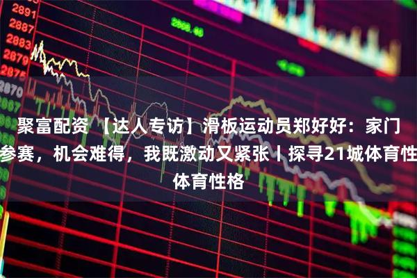 聚富配资 【达人专访】滑板运动员郑好好：家门口参赛，机会难得，我既激动又紧张丨探寻21城体育性格