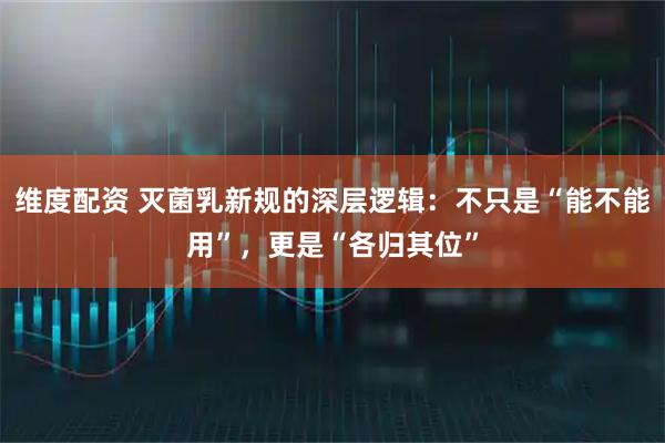 维度配资 灭菌乳新规的深层逻辑：不只是“能不能用”，更是“各归其位”