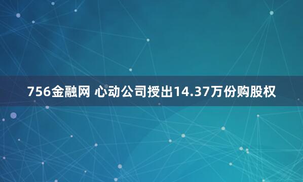 756金融网 心动公司授出14.37万份购股权
