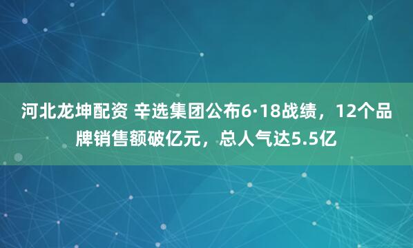 河北龙坤配资 辛选集团公布6·18战绩，12个品牌销售额破亿元，总人气达5.5亿