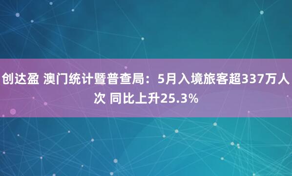 创达盈 澳门统计暨普查局：5月入境旅客超337万人次 同比上升25.3%