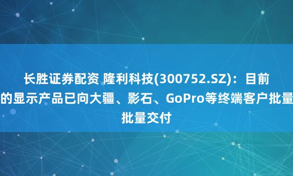 长胜证券配资 隆利科技(300752.SZ)：目前公司的显示产品已向大疆、影石、GoPro等终端客户批量交付