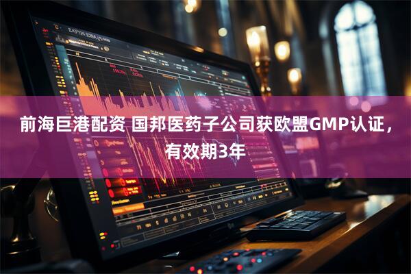 前海巨港配资 国邦医药子公司获欧盟GMP认证，有效期3年