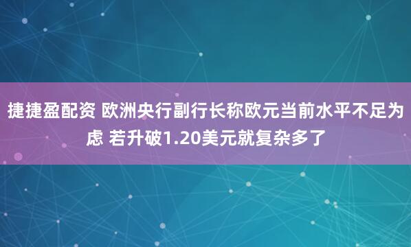 捷捷盈配资 欧洲央行副行长称欧元当前水平不足为虑 若升破1.20美元就复杂多了