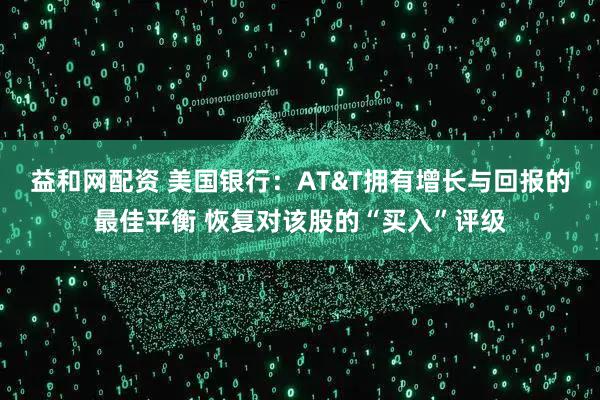 益和网配资 美国银行：AT&T拥有增长与回报的最佳平衡 恢复对该股的“买入”评级