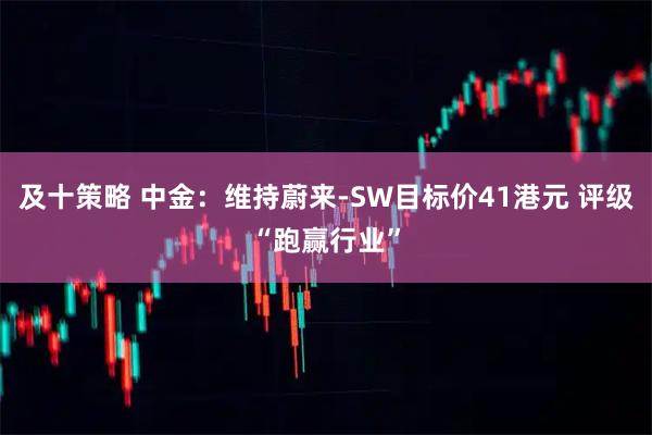 及十策略 中金：维持蔚来-SW目标价41港元 评级“跑赢行业”