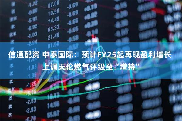 信通配资 中泰国际：预计FY25起再现盈利增长 上调天伦燃气评级至“增持”