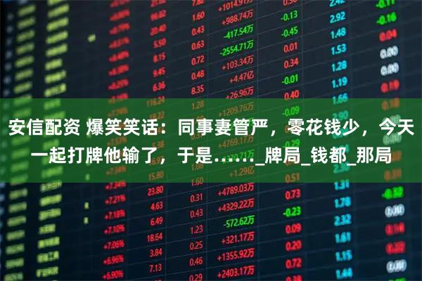 安信配资 爆笑笑话：同事妻管严，零花钱少，今天一起打牌他输了，于是……_牌局_钱都_那局