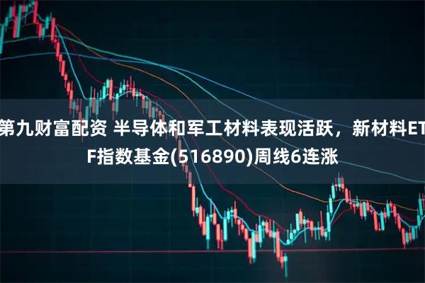 第九财富配资 半导体和军工材料表现活跃，新材料ETF指数基金(516890)周线6连涨
