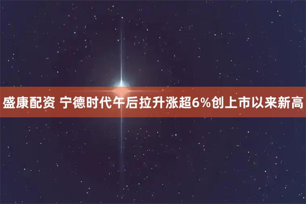 盛康配资 宁德时代午后拉升涨超6%创上市以来新高