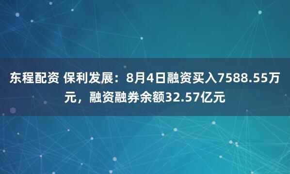 东程配资 保利发展：8月4日融资买入7588.55万元，融资融券余额32.57亿元