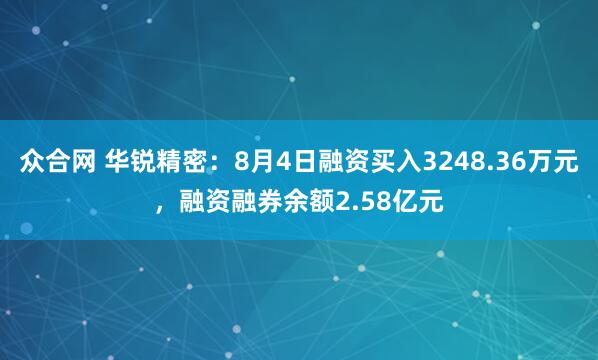 众合网 华锐精密：8月4日融资买入3248.36万元，融资融券余额2.58亿元