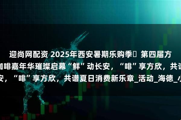 迎尚网配资 2025年西安暑期乐购季・第四届方欣海鲜美食音乐暨面包咖啡嘉年华璀璨启幕“鲜”动长安，“啡”享方欣，共谱夏日消费新乐章_活动_海德_小镇