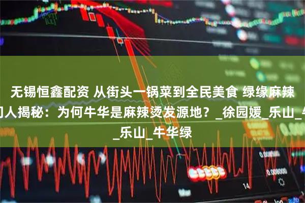 无锡恒鑫配资 从街头一锅菜到全民美食 绿缘麻辣烫掌门人揭秘：为何牛华是麻辣烫发源地？_徐园媛_乐山_牛华绿