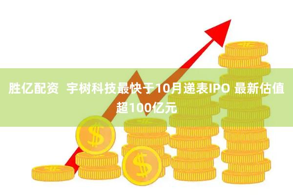 胜亿配资  宇树科技最快于10月递表IPO 最新估值超100亿元