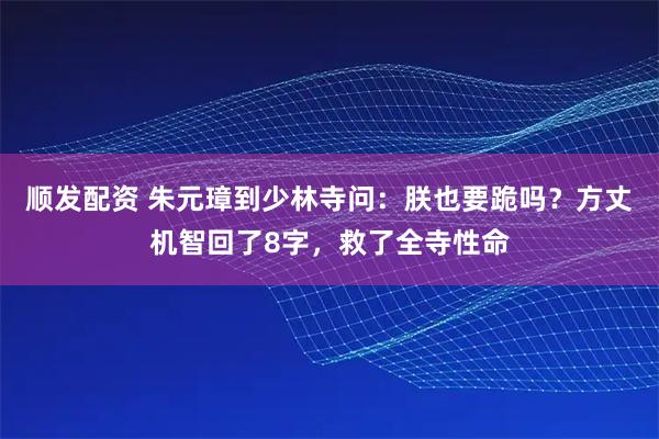 顺发配资 朱元璋到少林寺问：朕也要跪吗？方丈机智回了8字，救了全寺性命