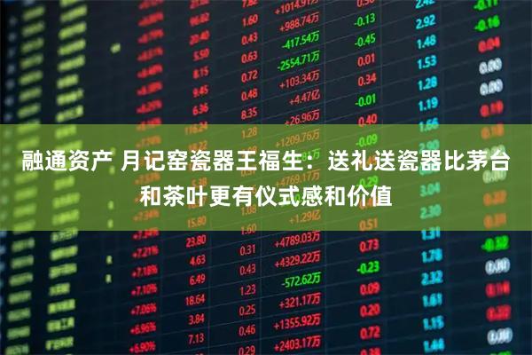 融通资产 月记窑瓷器王福生：送礼送瓷器比茅台和茶叶更有仪式感和价值