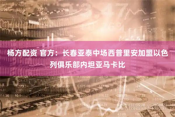 杨方配资 官方：长春亚泰中场西普里安加盟以色列俱乐部内坦亚马卡比