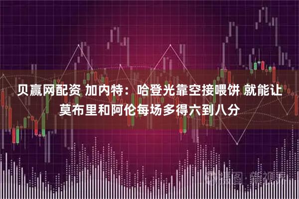 贝赢网配资 加内特：哈登光靠空接喂饼 就能让莫布里和阿伦每场多得六到八分