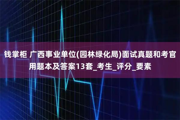 钱掌柜 广西事业单位(园林绿化局)面试真题和考官用题本及答案13套_考生_评分_要素