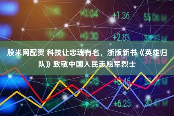 股米网配资 科技让忠魂有名，浙版新书《英雄归队》致敬中国人民志愿军烈士