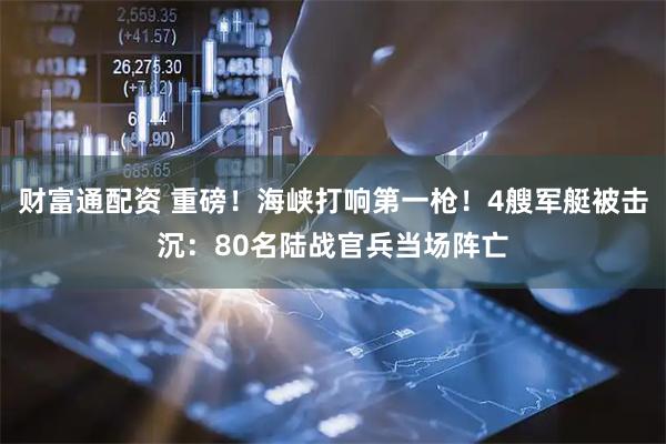 财富通配资 重磅！海峡打响第一枪！4艘军艇被击沉：80名陆战官兵当场阵亡