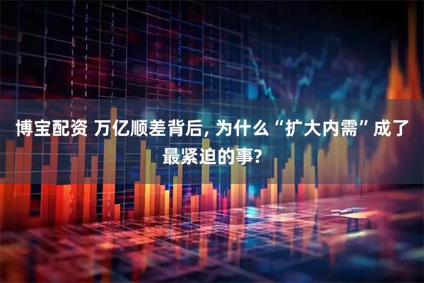博宝配资 万亿顺差背后, 为什么“扩大内需”成了最紧迫的事?