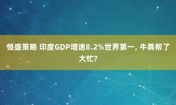 恒盛策略 印度GDP增速8.2%世界第一, 牛粪帮了大忙?