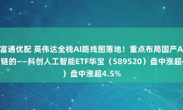 富通优配 英伟达全栈AI路线图落地！重点布局国产AI产业链的——科创人工智能ETF华宝（589520）盘中涨超4.5%