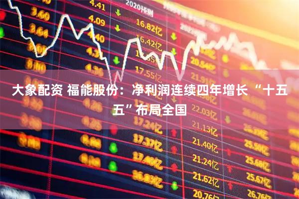 大象配资 福能股份：净利润连续四年增长 “十五五”布局全国