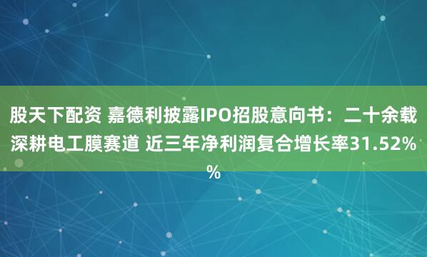 股天下配资 嘉德利披露IPO招股意向书：二十余载深耕电工膜赛道 近三年净利润复合增长率31.52%